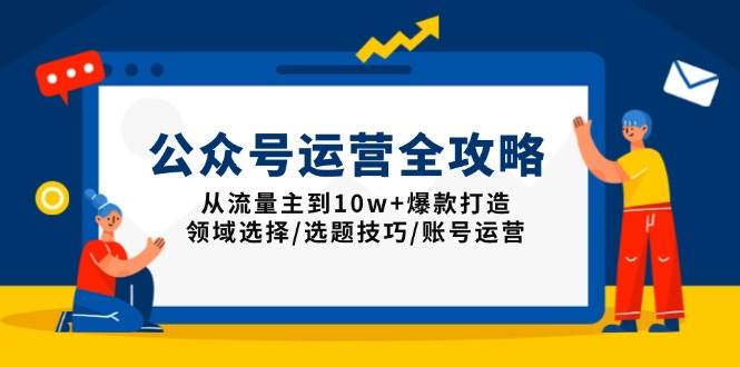 公众号运营全攻略：从流量主到10w+爆款打造，领域选择/选题技巧/账号运营|52搬砖-我爱搬砖网