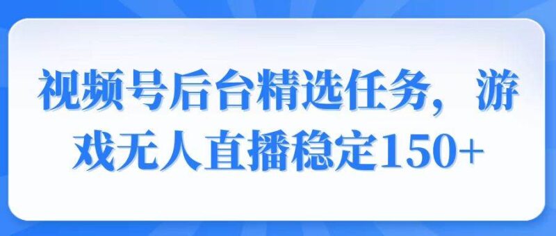 视频号精选变现任务,游戏无人直播稳定150+|52搬砖-我爱搬砖网