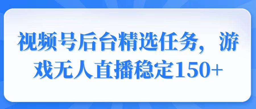 视频号精选变现任务，游戏无人直播稳定150+|52搬砖-我爱搬砖网