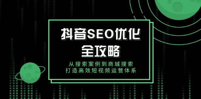 抖音 SEO优化全攻略，从搜索案例到商城搜索，打造高效短视频运营体系|52搬砖-我爱搬砖网