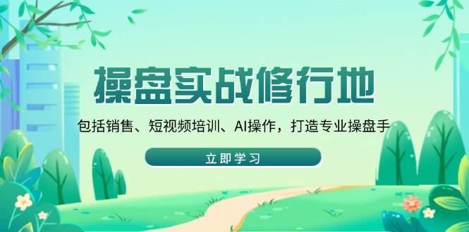 操盘实战修行地：包括销售、短视频培训、AI操作，打造专业操盘手|52搬砖-我爱搬砖网