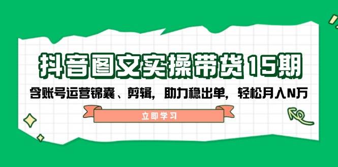 抖音 图文实操带货15期，含账号运营锦囊、剪辑，助力稳出单，轻松月入N万|52搬砖-我爱搬砖网