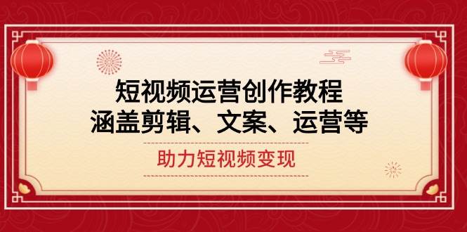 短视频运营创作教程，涵盖剪辑、文案、运营等，助力短视频变现|52搬砖-我爱搬砖网