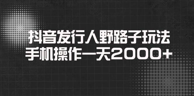 抖音发行人野路子玩法，手机操作一天2000+|52搬砖-我爱搬砖网