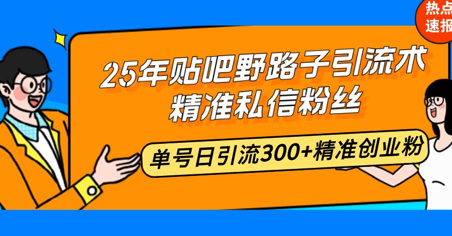 25年贴吧野路子引流术，精准私信粉丝，单号日引流300+精准创业粉|52搬砖-我爱搬砖网