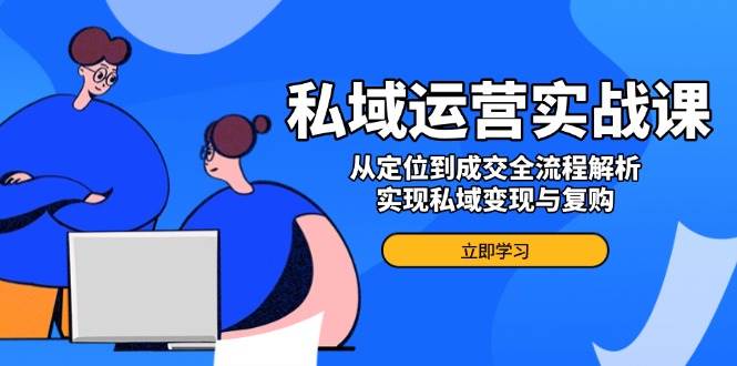 私域运营实战课，从定位到成交全流程解析，实现私域变现与复购|52搬砖-我爱搬砖网