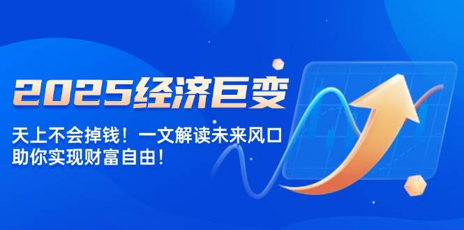 2025经济巨变，天上不会掉钱！一文解读未来风口，助你实现财富自由！|52搬砖-我爱搬砖网