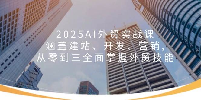 2025AI外贸实战课：涵盖建站、开发、营销, 从零到三全面掌握外贸技能|52搬砖-我爱搬砖网