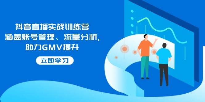 抖音直播实战训练营：涵盖账号管理、流量分析, 助力GMV提升|52搬砖-我爱搬砖网