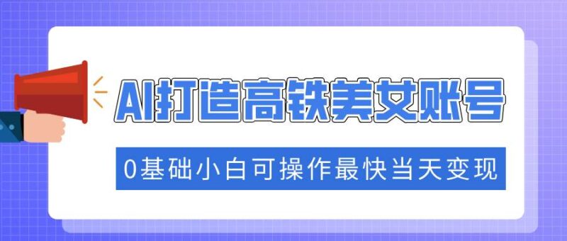 抓住流量密码快速涨粉,AI打造高铁美女账号,0基础小白可操作最快当天变现|52搬砖-我爱搬砖网