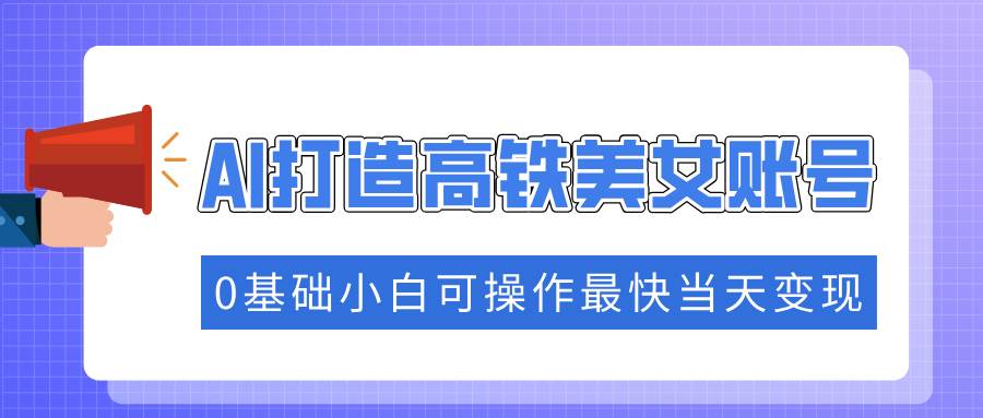 抓住流量密码快速涨粉，AI打造高铁美女账号，0基础小白可操作最快当天变现|52搬砖-我爱搬砖网