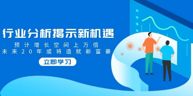 行业分析揭示新机遇，预计增长空间上万倍，未来20年或将造就新富豪|52搬砖-我爱搬砖网