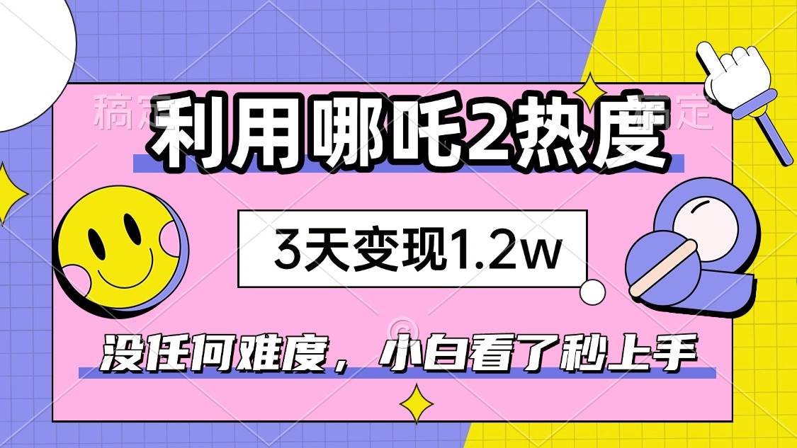 如何利用哪吒2爆火，3天赚1.2W，没有任何难度，小白看了秒学会，抓紧时…|52搬砖-我爱搬砖网