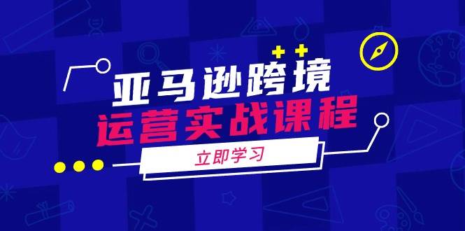 亚马逊跨境运营实战课程：涵盖亚马逊运营、申诉、选品等多个方面|52搬砖-我爱搬砖网