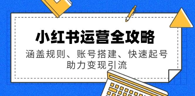 小红书运营全攻略：涵盖规则、账号搭建、快速起号，助力变现引流|52搬砖-我爱搬砖网