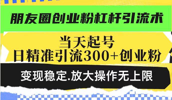 朋友圈创业粉杠杆引流术，投产高轻松日引300+创业粉，变现稳定.放大操…|52搬砖-我爱搬砖网