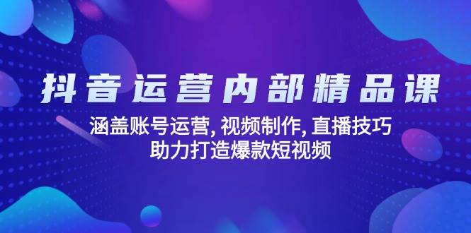 抖音运营内部精品课：涵盖账号运营, 视频制作, 直播技巧, 助力打造爆款…|52搬砖-我爱搬砖网