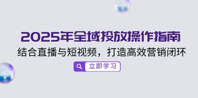 2025年全域投放操作指南，结合直播与短视频，打造高效营销闭环|52搬砖-我爱搬砖网