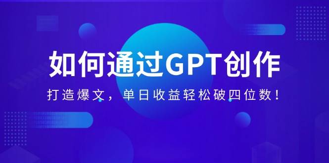 如何通过GPT创作，打造爆文，单日收益轻松破四位数！|52搬砖-我爱搬砖网