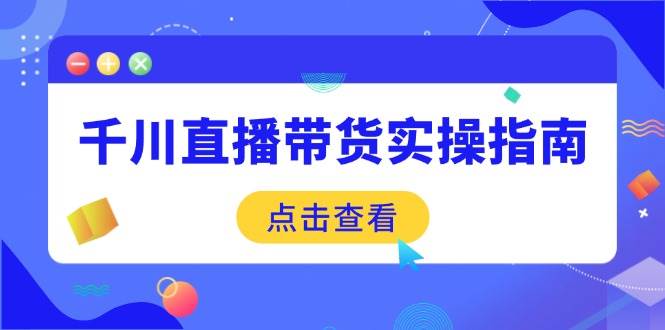 千川直播带货实操指南：从选品到数据优化，基础到实操全面覆盖|52搬砖-我爱搬砖网