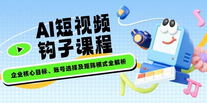 AI短视频钩子课程，企业核心目标、账号选择及矩阵模式全解析|52搬砖-我爱搬砖网