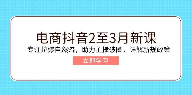 电商抖音2至3月新课：专注拉爆自然流，助力主播破圈，详解新规政策|52搬砖-我爱搬砖网