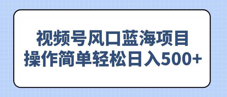 视频号风口蓝海项目，操作简单轻松日入500+|52搬砖-我爱搬砖网