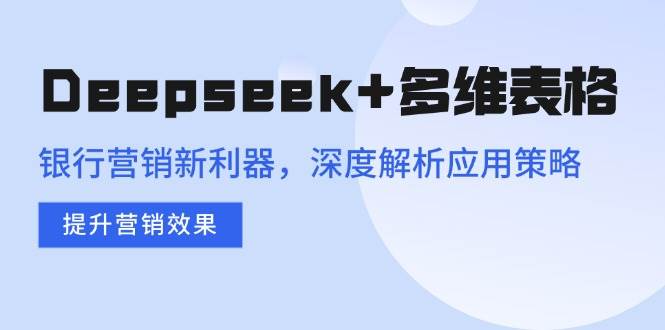 Deepseek+多维表格，银行营销新利器，深度解析应用策略，提升营销效果|52搬砖-我爱搬砖网