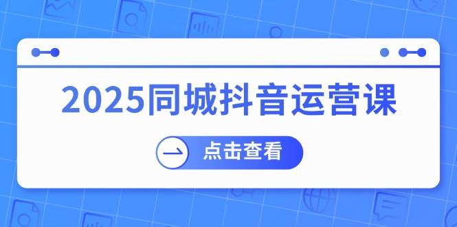 2025同城抖音运营课：涵盖实体店盈利，团购好处，助商家获取流量|52搬砖-我爱搬砖网