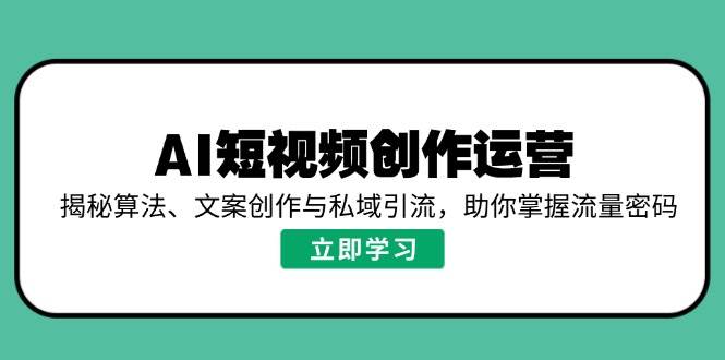 AI短视频创作运营，揭秘算法、文案创作与私域引流，助你掌握流量密码|52搬砖-我爱搬砖网