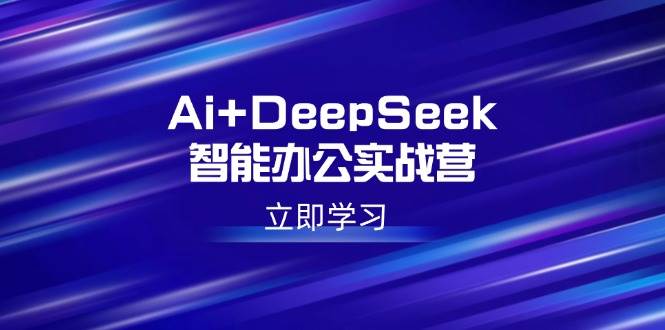 Ai+DeepSeek智能办公实战营：解锁AI写作、设计、PPT等高薪技能|52搬砖-我爱搬砖网