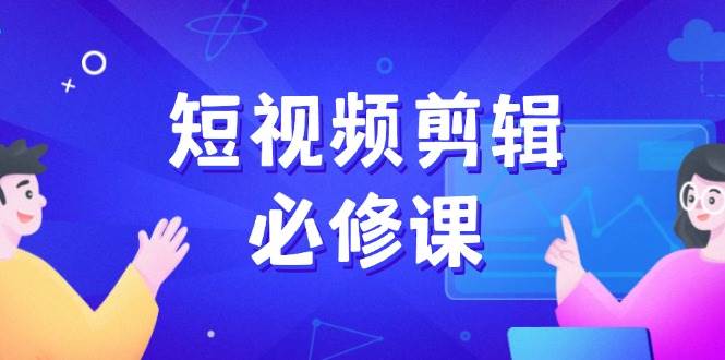 短视频剪辑必修课，百万剪辑师成长秘籍，找素材、拆片、案例拆解|52搬砖-我爱搬砖网