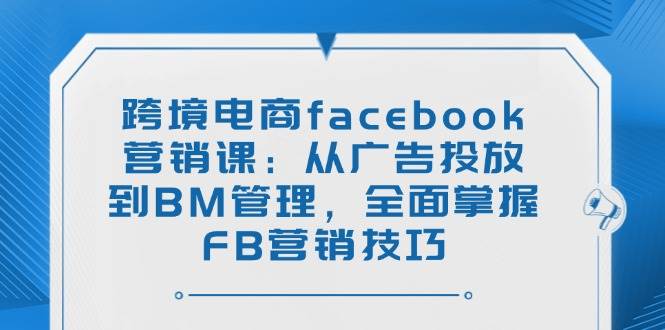 跨境电商facebook营销课：从广告投放到BM管理，全面掌握FB营销技巧|52搬砖-我爱搬砖网