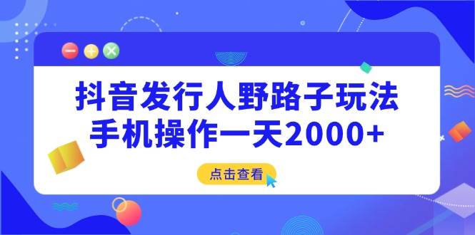 抖音发行人野路子玩法，手机操作一天2000+|52搬砖-我爱搬砖网