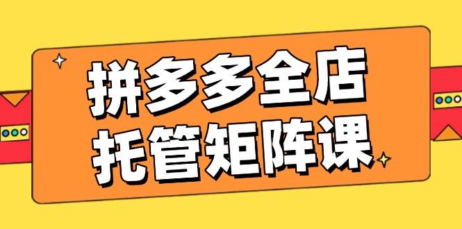 拼多多全店托管矩阵课，盈利动销玩法，高效计划设置，提升店铺效益|52搬砖-我爱搬砖网