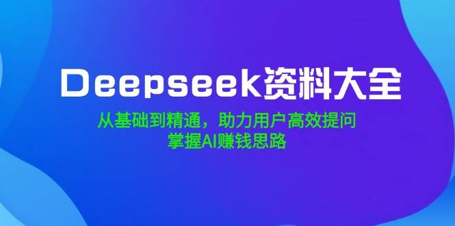 Deepseek资料大全，从基础到精通，助力用户高效提问，掌握AI赚钱思路|52搬砖-我爱搬砖网