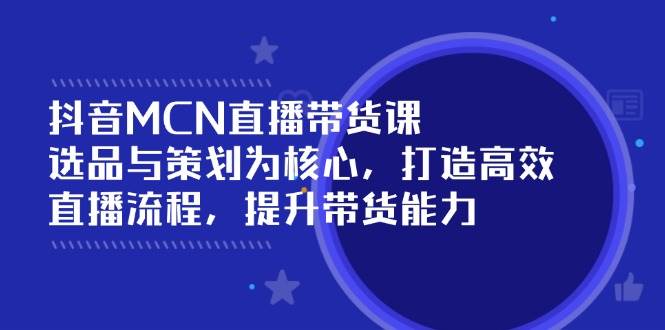 抖音MCN直播带货课：选品与策划为核心, 打造高效直播流程, 提升带货能力|52搬砖-我爱搬砖网