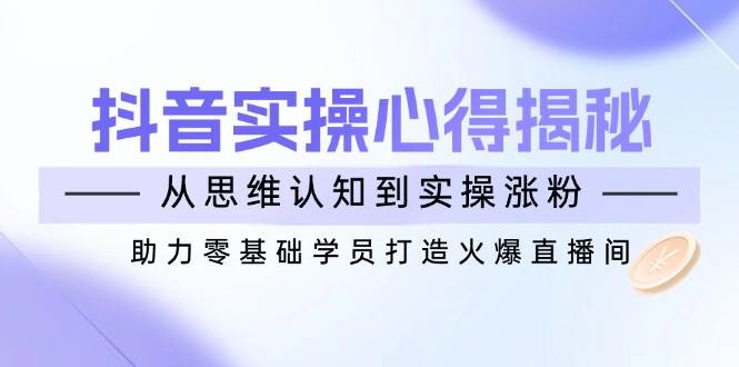 抖音实战心得揭秘，从思维认知到实操涨粉，助力零基础学员打造火爆直播间|52搬砖-我爱搬砖网