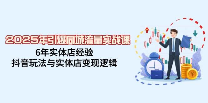 2025年引爆同城流量实战课，6年实体店经验，抖音玩法与实体店变现逻辑|52搬砖-我爱搬砖网