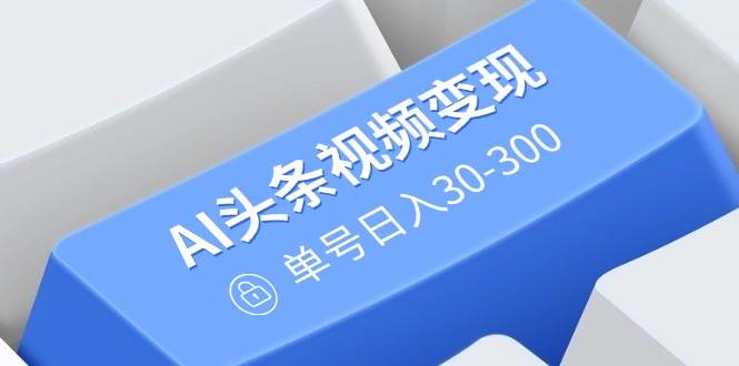 AI头条视频变现：AI原创搬运玩法，无需剪辑，多平台发布，单号日入30-300|52搬砖-我爱搬砖网