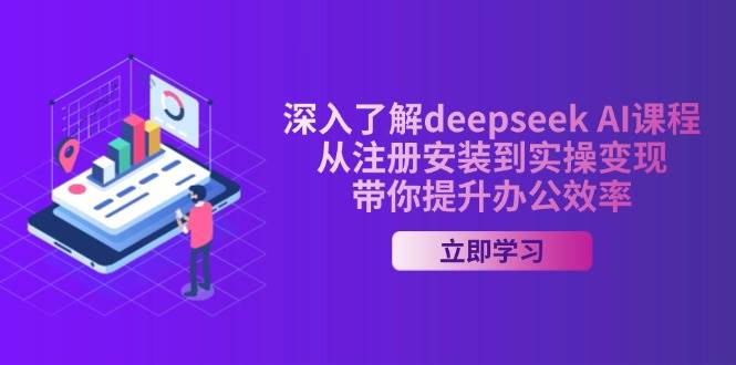 深入了解deepseek AI课程，从注册安装到实操变现，带你提升办公效率|52搬砖-我爱搬砖网