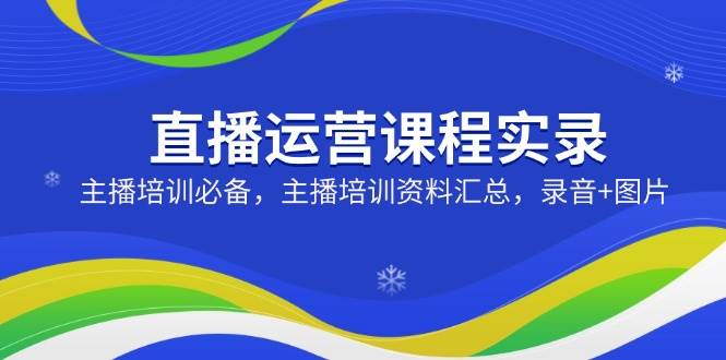 直播运营课程实录：主播培训必备，主播培训资料汇总，录音+图片|52搬砖-我爱搬砖网