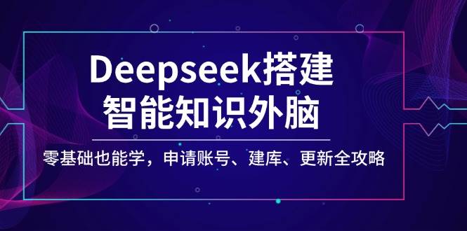 Deepseek搭建智能知识外脑，零基础也能学，申请账号、建库、更新全攻略|52搬砖-我爱搬砖网