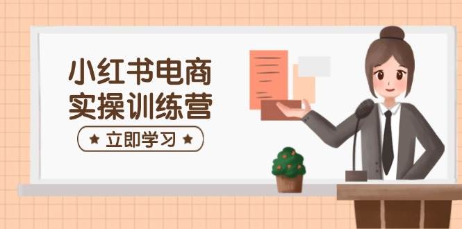 小红书电商实操训练营：涵盖开店、选品、笔记制作等，助你快速上手|52搬砖-我爱搬砖网