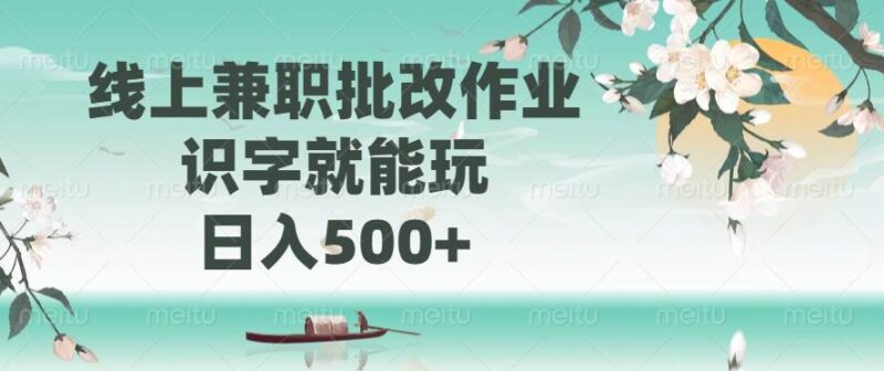 线上兼职批改作业,识字就能玩,日入500+|52搬砖-我爱搬砖网