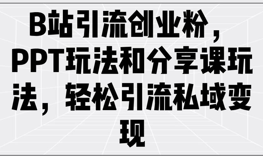 B站引流创业粉，PPT玩法和分享课玩法，轻松引流私域变现|52搬砖-我爱搬砖网