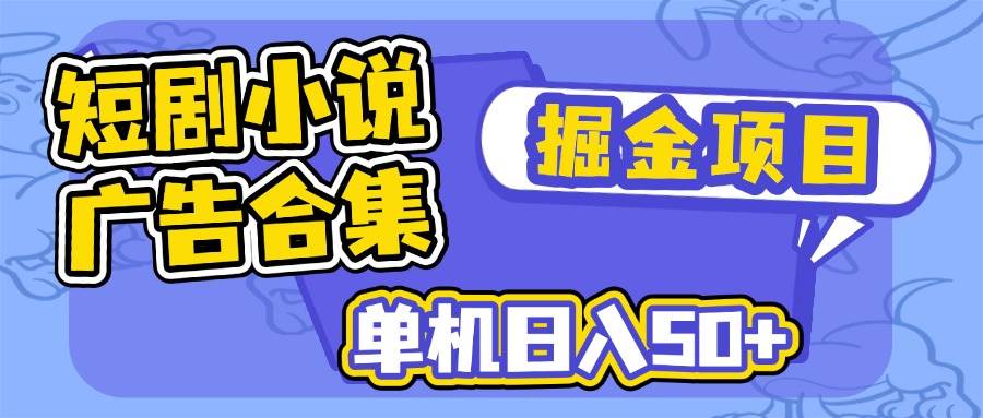 短剧小说合集广告掘金项目，单机日入50+|52搬砖-我爱搬砖网