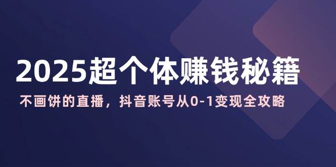 2025超个体赚钱秘籍：不画饼的直播，抖音账号从0-1变现全攻略|52搬砖-我爱搬砖网