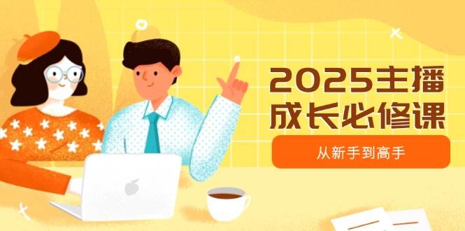 2025主播成长必修课，主播从新手到高手，涵盖趋势、定位、能力构建等|52搬砖-我爱搬砖网