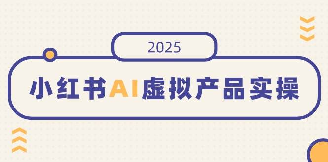 小红书AI虚拟产品实操，开店、发布、提高销量，细节决定成败，月入5位数|52搬砖-我爱搬砖网